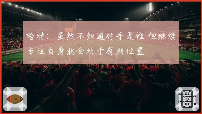 哈特：虽然不知道对手是谁 但继续专注自身就会处于有利位置