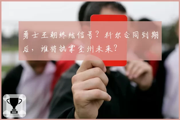 勇士王朝终结信号？科尔合同到期后，谁将执掌金州未来？