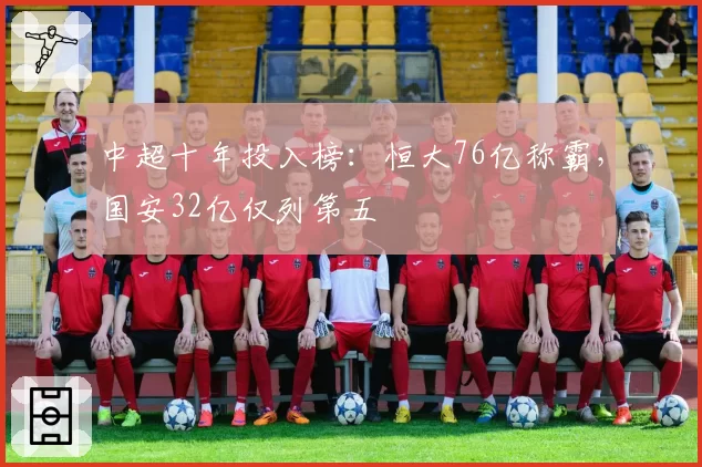 中超十年投入榜：恒大76亿称霸，国安32亿仅列第五