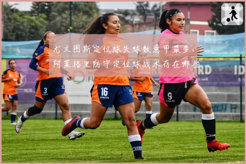 尤文图斯定位球失球数意甲最多,阿莱格里防守定位球战术存在哪些漏洞?