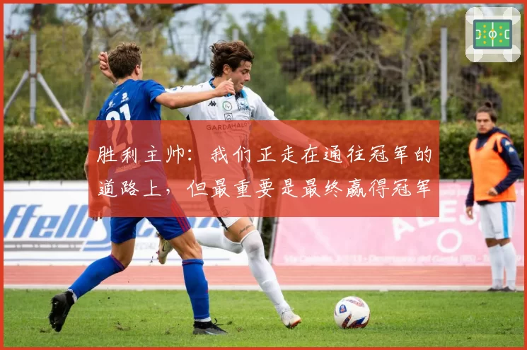 胜利主帅：我们正走在通往冠军的道路上，但最重要是最终赢得冠军