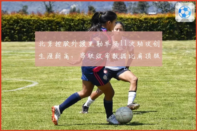 北京控股外援里勒单场11次助攻创生涯新高，串联效率数据比肩顶级后卫