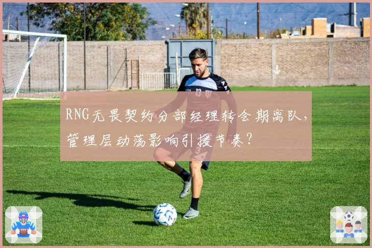 RNG无畏契约分部经理转会期离队,管理层动荡影响引援节奏?