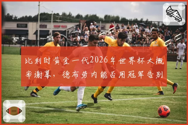 比利时黄金一代2026年世界杯大概率谢幕，德布劳内能否用冠军告别？