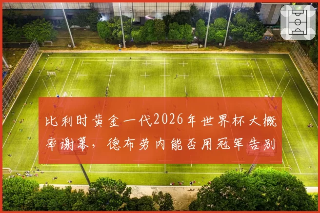 比利时黄金一代2026年世界杯大概率谢幕，德布劳内能否用冠军告别？