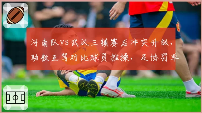 河南队vs武汉三镇赛后冲突升级,助教互骂对比球员推搡,足协罚单轻重对比分析