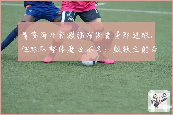 青岛海牛新援福布斯首秀即进球,但球队整体磨合不足,殷铁生能否激活保级希望?
