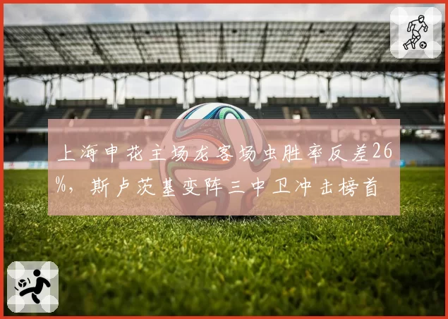 上海申花主场龙客场虫胜率反差26%，斯卢茨基变阵三中卫冲击榜首