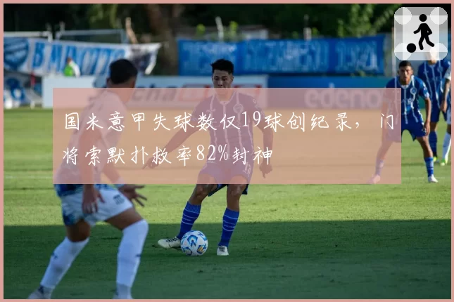 国米意甲失球数仅19球创纪录,门将索默扑救率82%封神