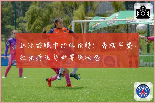 达比兹眼中的略伦特：香槟早餐、红光疗法与世界级状态