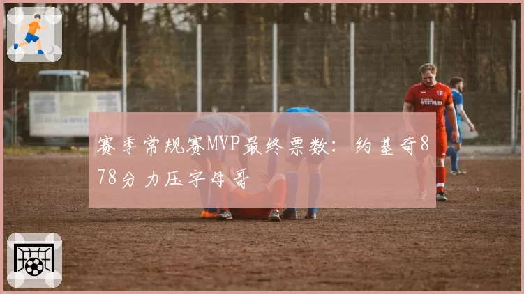 赛季常规赛MVP最终票数：约基奇878分力压字母哥