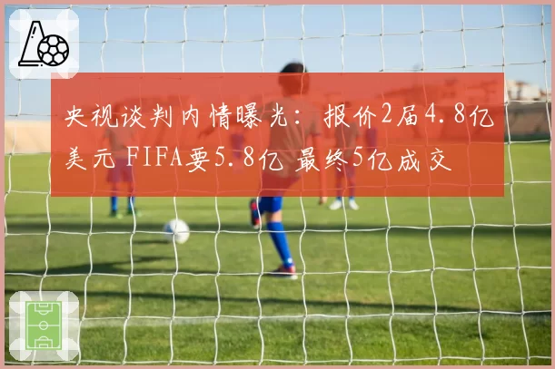 央视谈判内情曝光：报价2届4.8亿美元 FIFA要5.8亿 最终5亿成交
