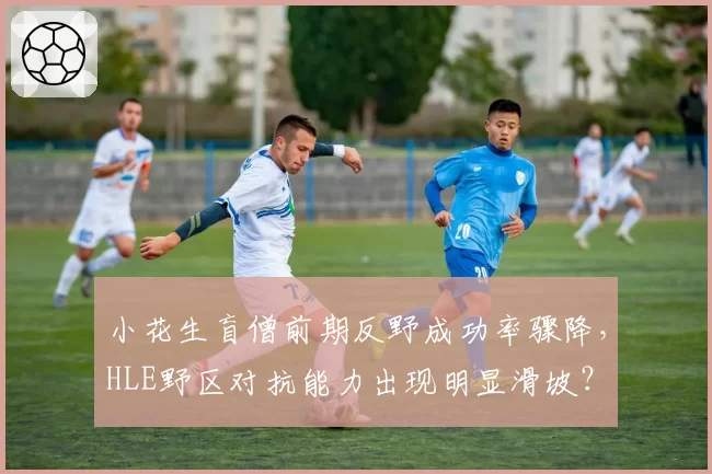 小花生盲僧前期反野成功率骤降,HLE野区对抗能力出现明显滑坡?