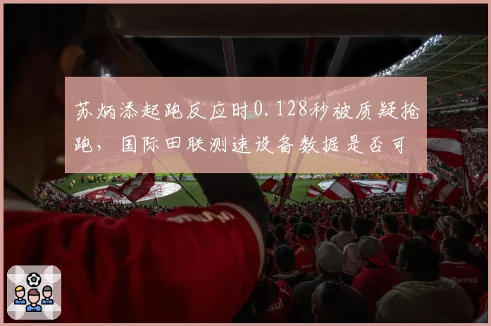 苏炳添起跑反应时0.128秒被质疑抢跑,国际田联测速设备数据是否可信?