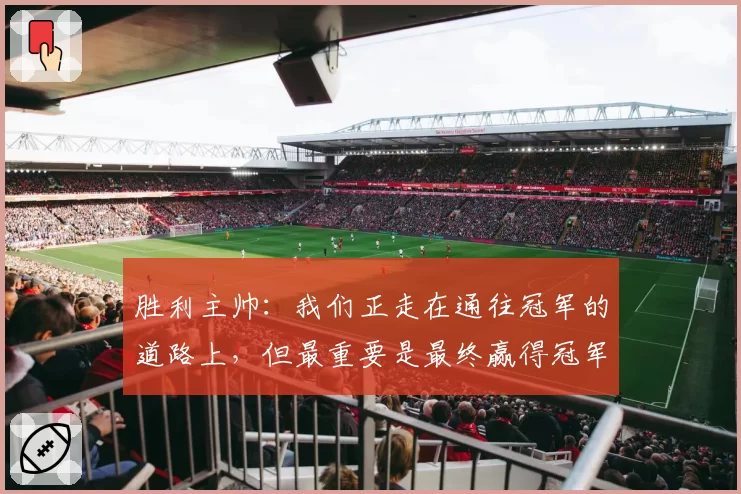 胜利主帅:我们正走在通往冠军的道路上,但最重要是最终赢得冠军