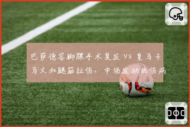 巴萨德容脚踝手术复发 vs 皇马卡马文加腿筋拉伤,中场发动机伤病管理对比