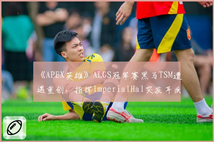 《APEX英雄》ALGS冠军赛黑马TSM遭遇重创,指挥ImperialHal突发耳疾接受治疗